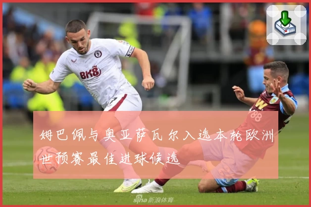 姆巴佩与奥亚萨瓦尔入选本轮欧洲世预赛最佳进球候选