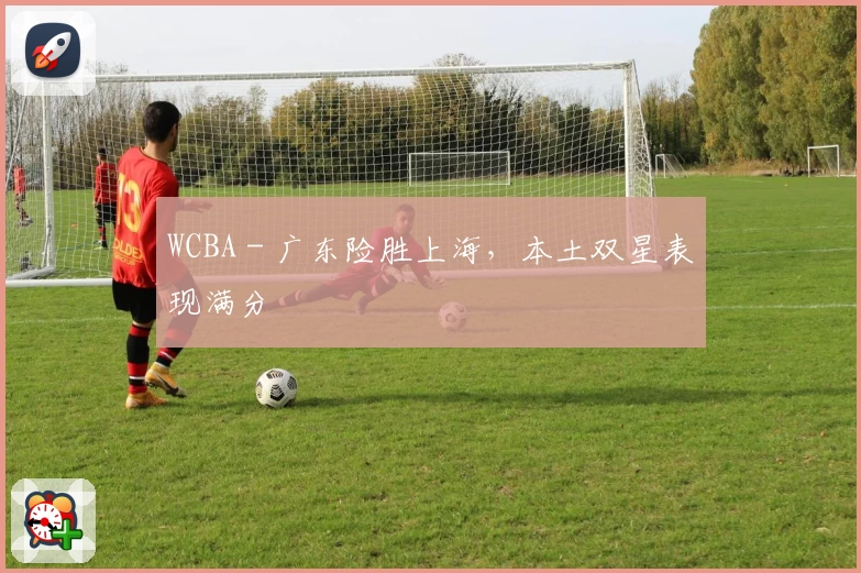 WCBA - 广东险胜上海，本土双星表现满分