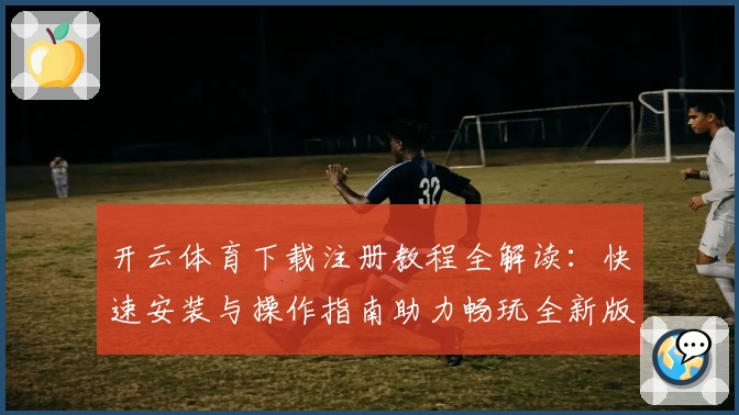 开云体育下载注册教程全解读：快速安装与操作指南助力畅玩全新版本