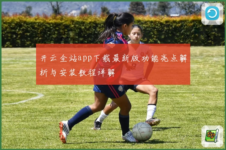 开云全站app下载最新版功能亮点解析与安装教程详解