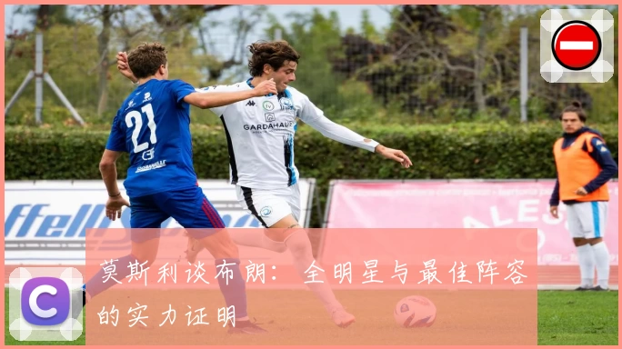 莫斯利谈布朗：全明星与最佳阵容的实力证明