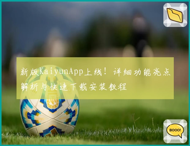 新版KaiyunApp上线！详细功能亮点解析与快速下载安装教程