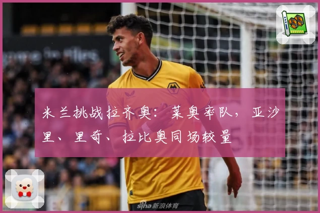 米兰挑战拉齐奥：莱奥率队，亚沙里、里奇、拉比奥同场较量