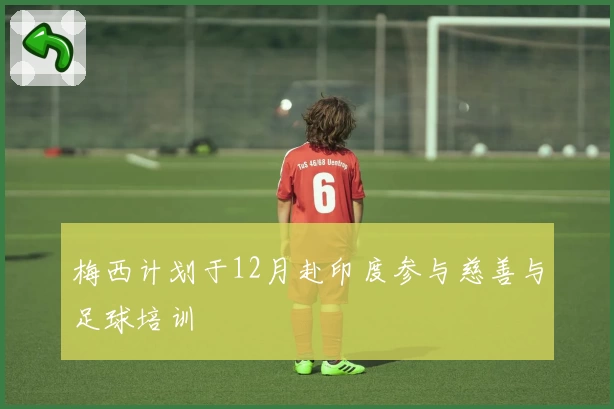 梅西计划于12月赴印度参与慈善与足球培训