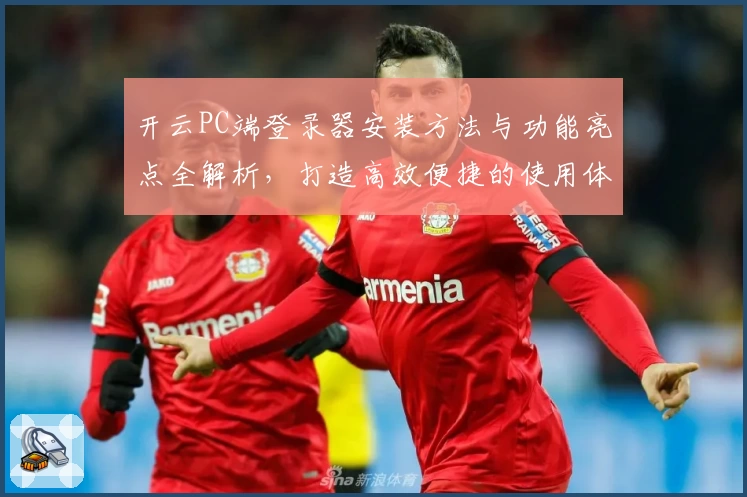 开云PC端登录器安装方法与功能亮点全解析，打造高效便捷的使用体验