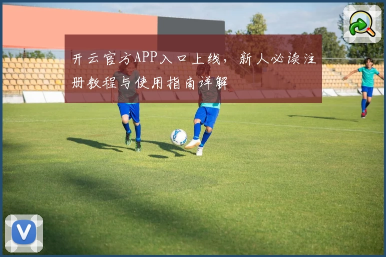 开云官方APP入口上线，新人必读注册教程与使用指南详解