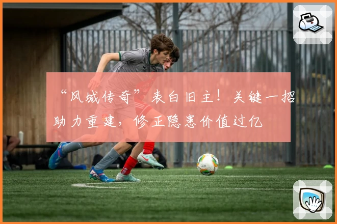 “风城传奇”表白旧主!关键一招助力重建,修正隐患价值过亿