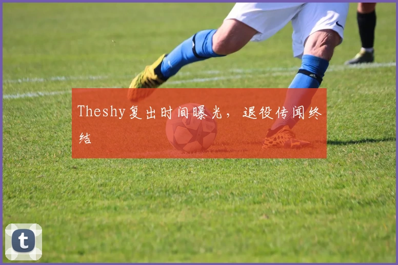 Theshy复出时间曝光，退役传闻终结