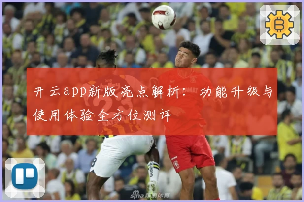 开云app新版亮点解析：功能升级与使用体验全方位测评