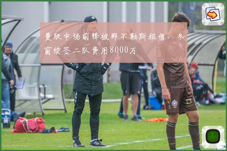 曼联中场前锋被那不勒斯租借，冬窗续签二队费用8000万