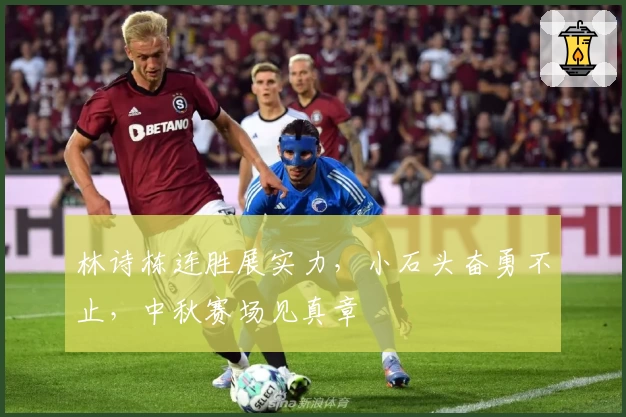 林诗栋连胜展实力,小石头奋勇不止,中秋赛场见真章