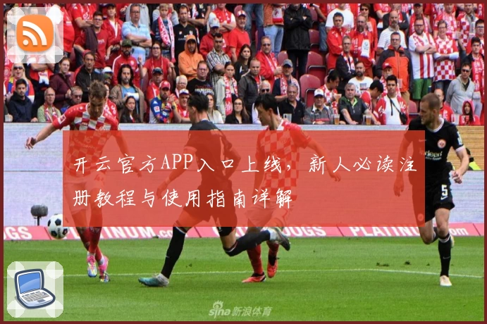 开云官方APP入口上线,新人必读注册教程与使用指南详解