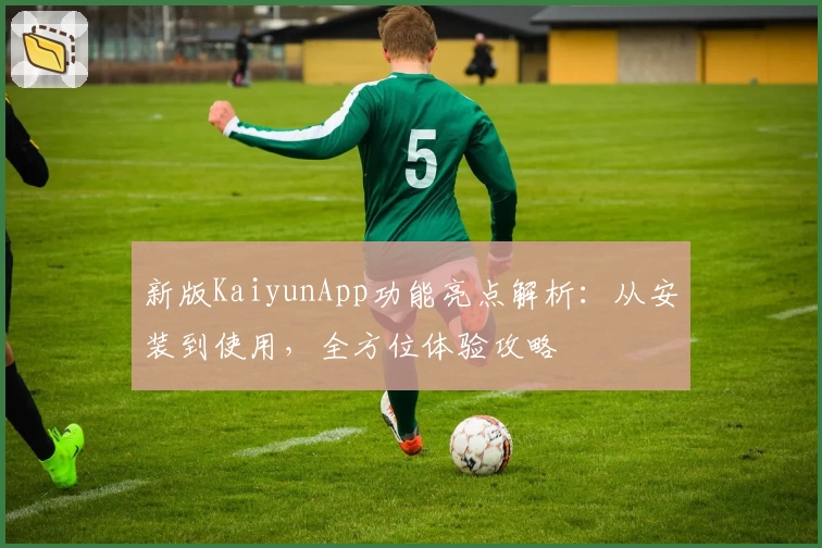 新版KaiyunApp功能亮点解析：从安装到使用，全方位体验攻略