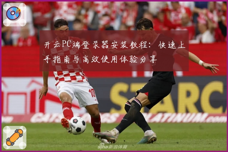 开云PC端登录器安装教程：快速上手指南与高效使用体验分享