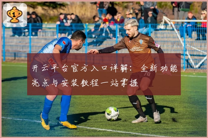 开云平台官方入口详解：全新功能亮点与安装教程一站掌握