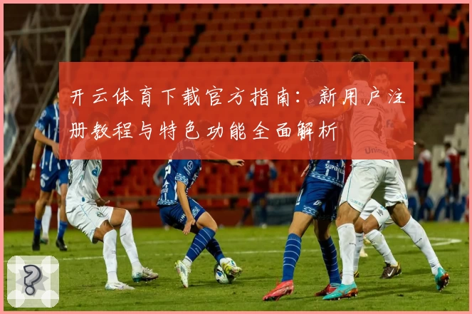 开云体育下载官方指南：新用户注册教程与特色功能全面解析