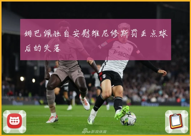 姆巴佩独自安慰维尼修斯罚丢点球后的失落