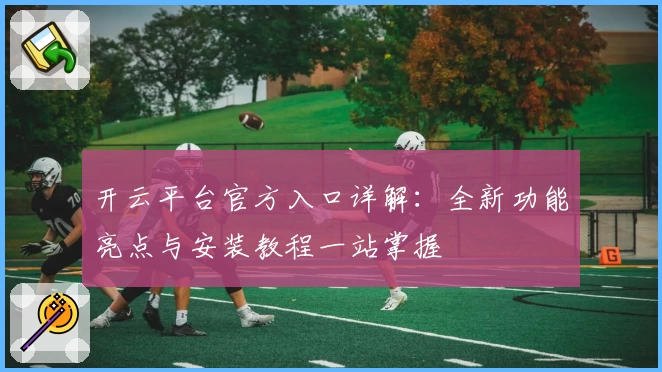 开云平台官方入口详解：全新功能亮点与安装教程一站掌握