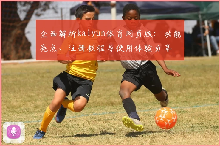 全面解析kaiyun体育网页版：功能亮点、注册教程与使用体验分享