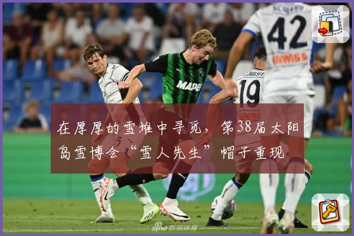 在厚厚的雪堆中寻觅，第38届太阳岛雪博会“雪人先生”帽子重现