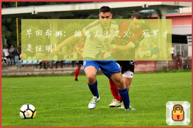 早田希娜：排名无法定义，冠军才是证明！