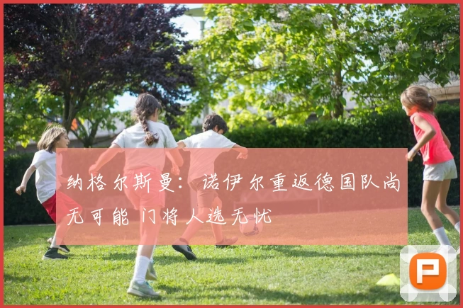 纳格尔斯曼:诺伊尔重返德国队尚无可能 门将人选无忧