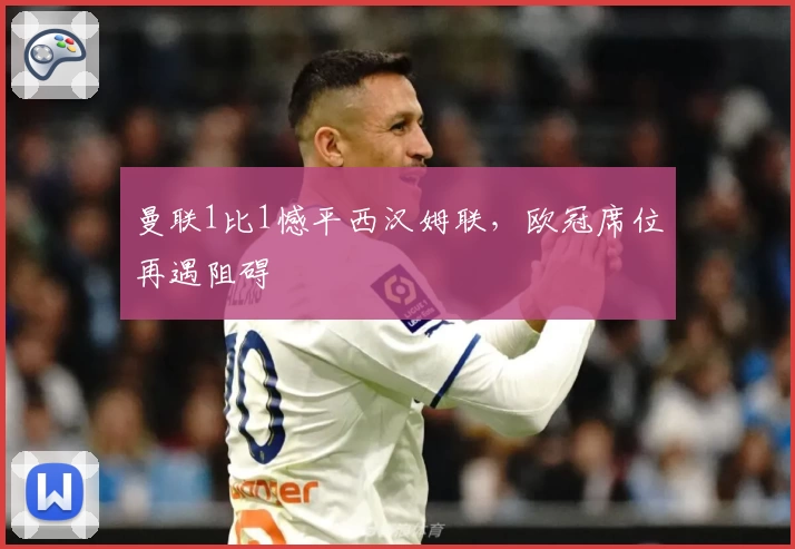 曼联1比1憾平西汉姆联，欧冠席位再遇阻碍