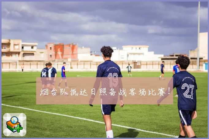 烟台队抵达日照备战客场比赛！
