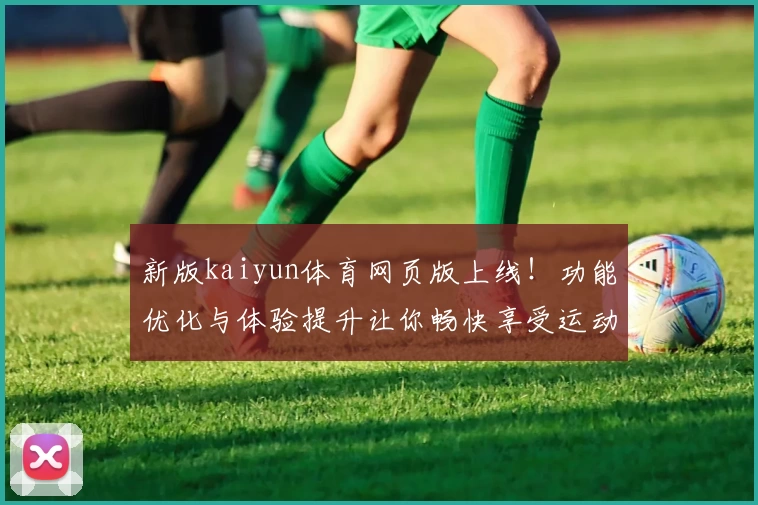 新版kaiyun体育网页版上线！功能优化与体验提升让你畅快享受运动魅力