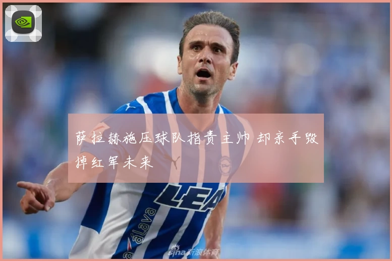 萨拉赫施压球队指责主帅 却亲手毁掉红军未来