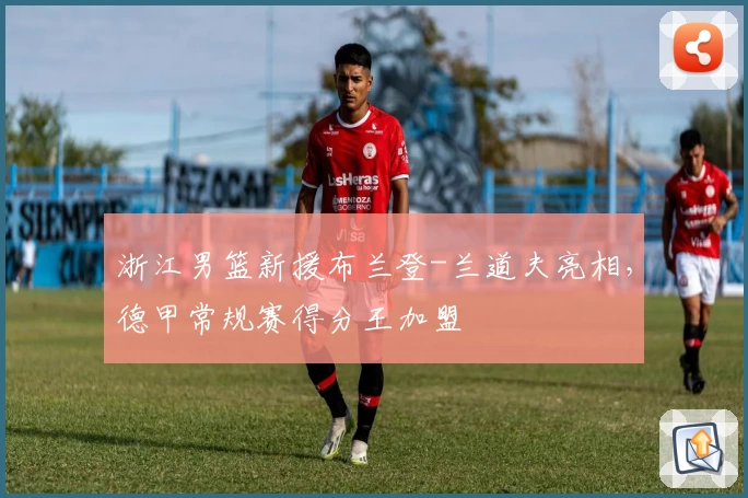 浙江男篮新援布兰登-兰道夫亮相，德甲常规赛得分王加盟