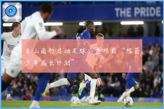 乐山商行启动足球公益项目“绿茵少年成长计划”