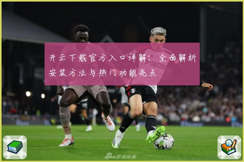 开云下载官方入口详解：全面解析安装方法与热门功能亮点